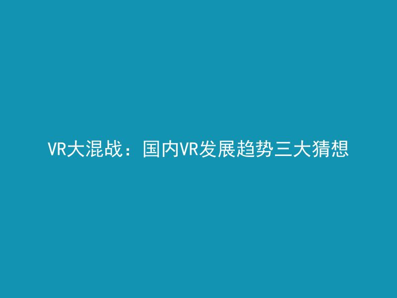 VR大混战：国内VR发展趋势三大猜想