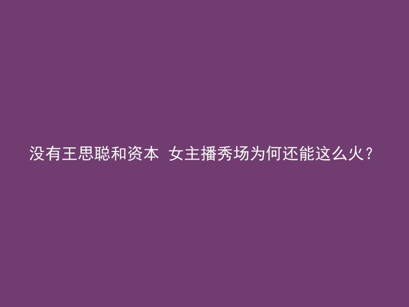 没有王思聪和资本 女主播秀场为何还能这么火？