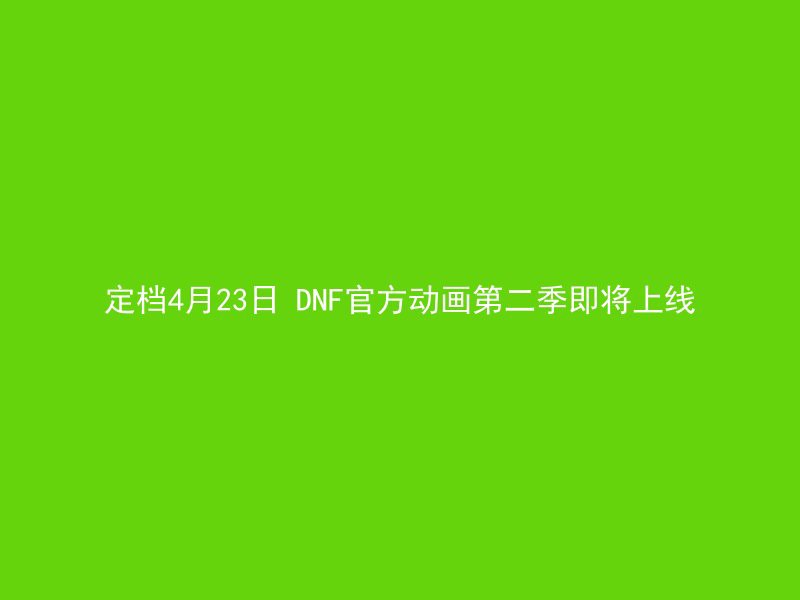 定档4月23日 DNF官方动画第二季即将上线