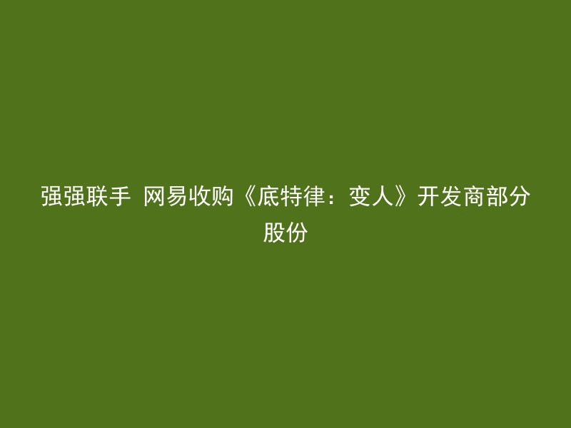 强强联手 网易收购《底特律：变人》开发商部分股份