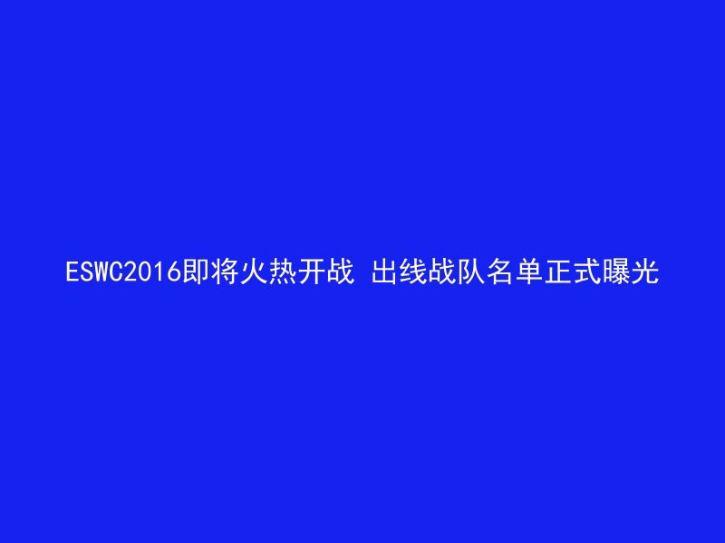 ESWC2016即将火热开战 出线战队名单正式曝光