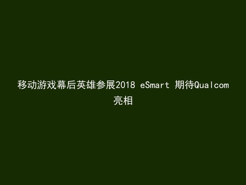 移动游戏幕后英雄参展2018 eSmart 期待Qualcom亮相