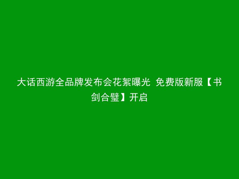 大话西游全品牌发布会花絮曝光 免费版新服【书剑合璧】开启