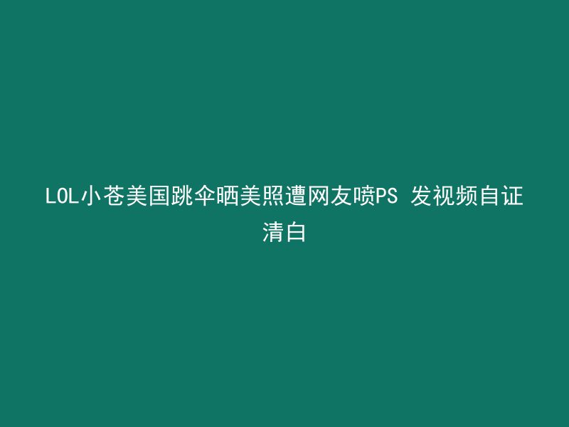 LOL小苍美国跳伞晒美照遭网友喷PS 发视频自证清白