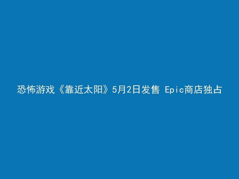 恐怖游戏《靠近太阳》5月2日发售 Epic商店独占