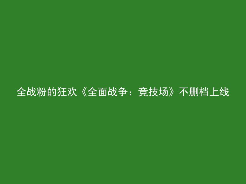 全战粉的狂欢《全面战争：竞技场》不删档上线