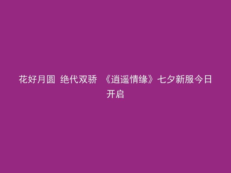 花好月圆 绝代双骄 《逍遥情缘》七夕新服今日开启