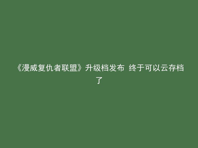 《漫威复仇者联盟》升级档发布 终于可以云存档了