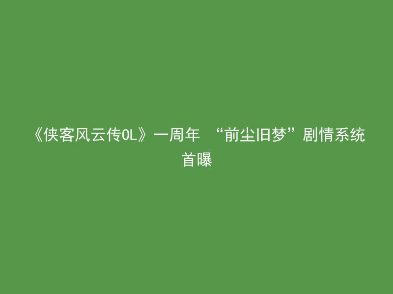 《侠客风云传OL》一周年 “前尘旧梦”剧情系统首曝