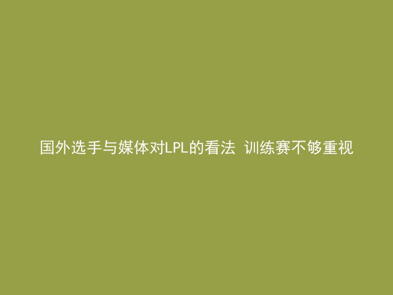 国外选手与媒体对LPL的看法 训练赛不够重视