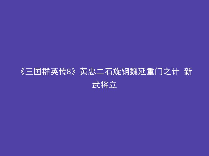 《三国群英传8》黄忠二石旋钢魏延重门之计 新武将立