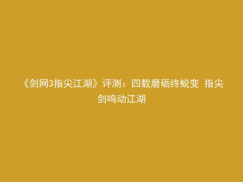 《剑网3指尖江湖》评测：四载磨砺终蜕变 指尖剑鸣动江湖