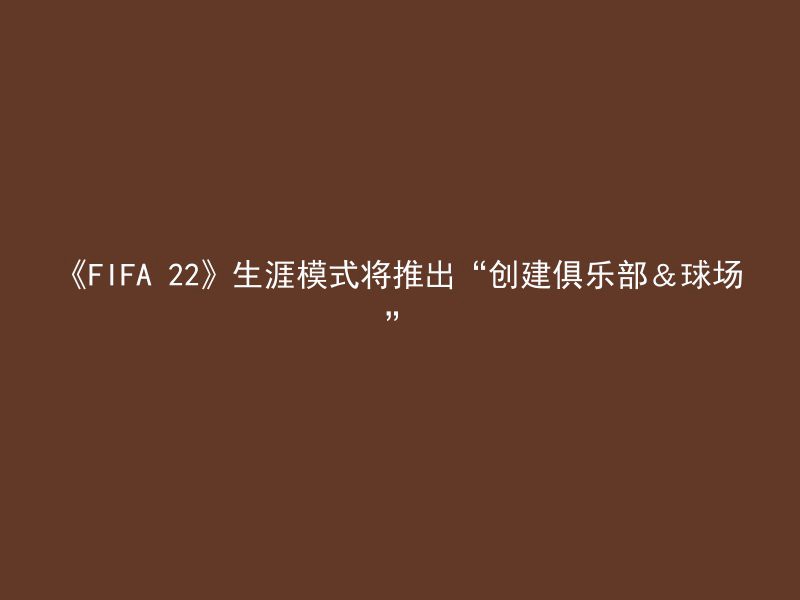 《FIFA 22》生涯模式将推出“创建俱乐部＆球场”