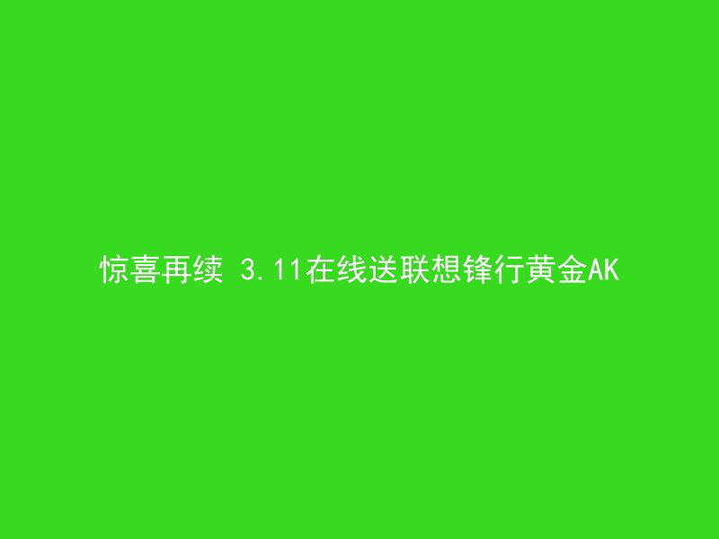 惊喜再续 3.11在线送联想锋行黄金AK