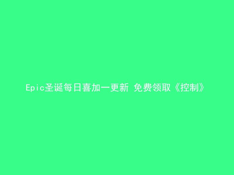 Epic圣诞每日喜加一更新 免费领取《控制》