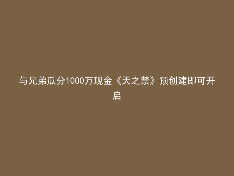 与兄弟瓜分1000万现金《天之禁》预创建即可开启