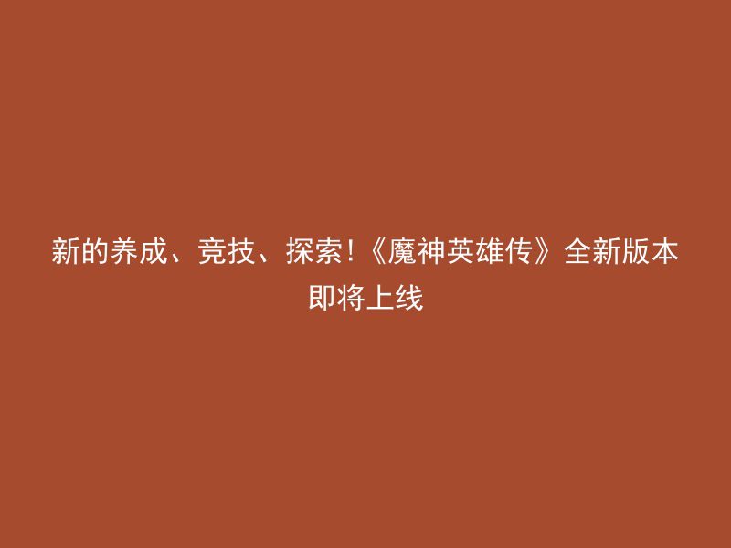 新的养成、竞技、探索!《魔神英雄传》全新版本即将上线