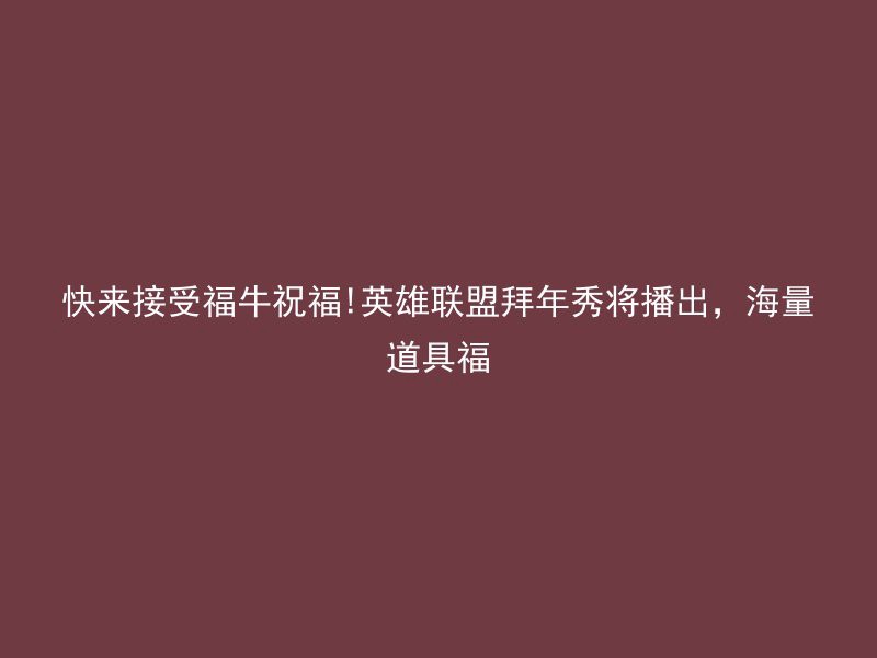 快来接受福牛祝福!英雄联盟拜年秀将播出，海量道具福