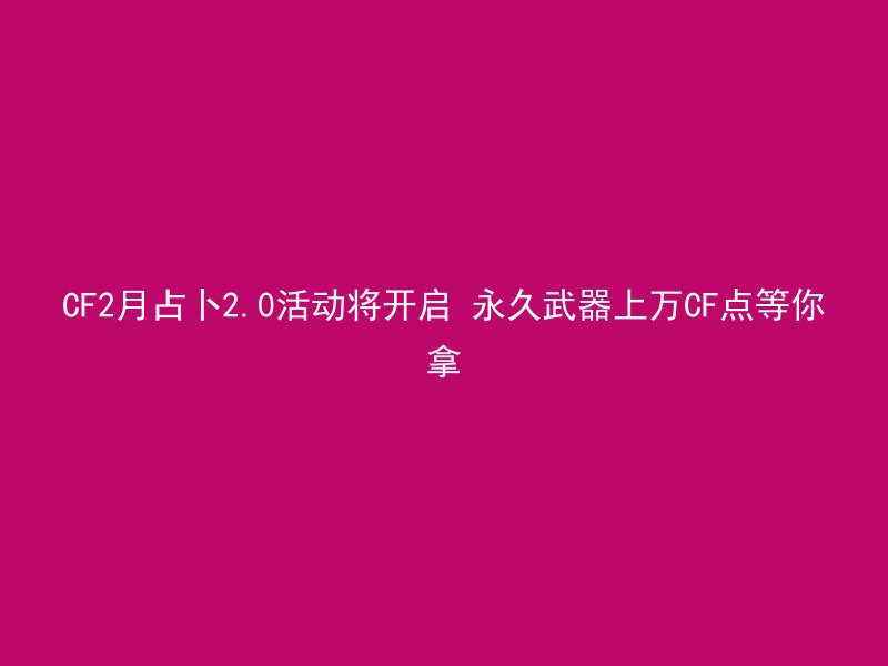 CF2月占卜2.0活动将开启 永久武器上万CF点等你拿