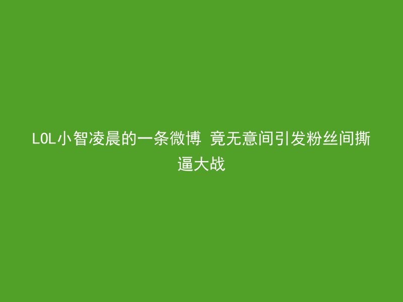 LOL小智凌晨的一条微博 竟无意间引发粉丝间撕逼大战