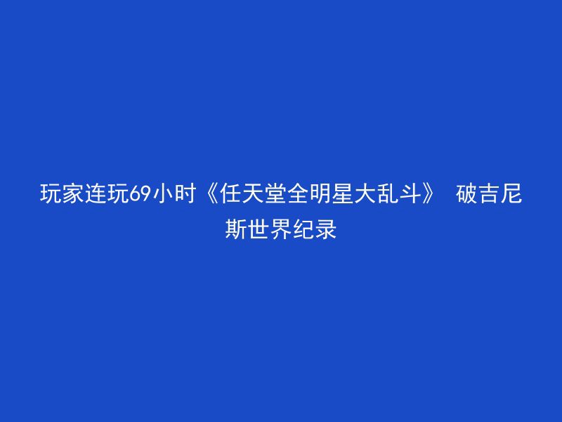 玩家连玩69小时《任天堂全明星大乱斗》 破吉尼斯世界纪录