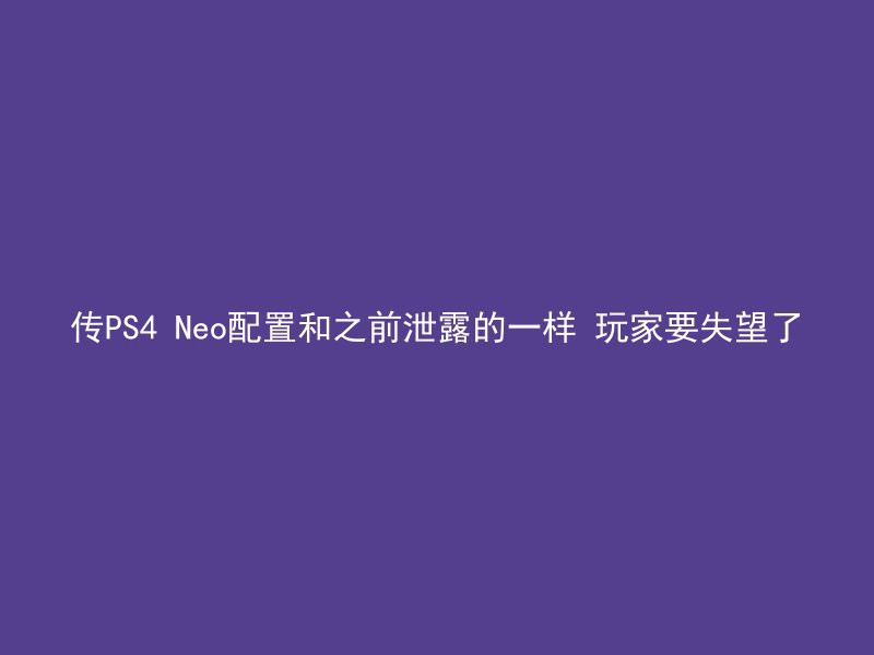 传PS4 Neo配置和之前泄露的一样 玩家要失望了