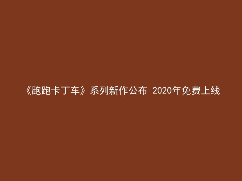 《跑跑卡丁车》系列新作公布 2020年免费上线