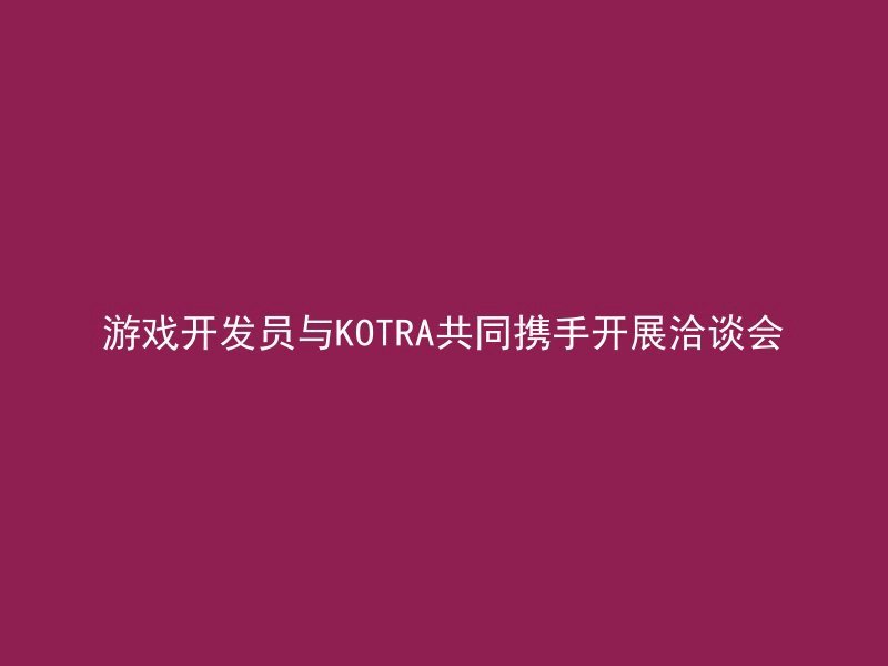 游戏开发员与KOTRA共同携手开展洽谈会