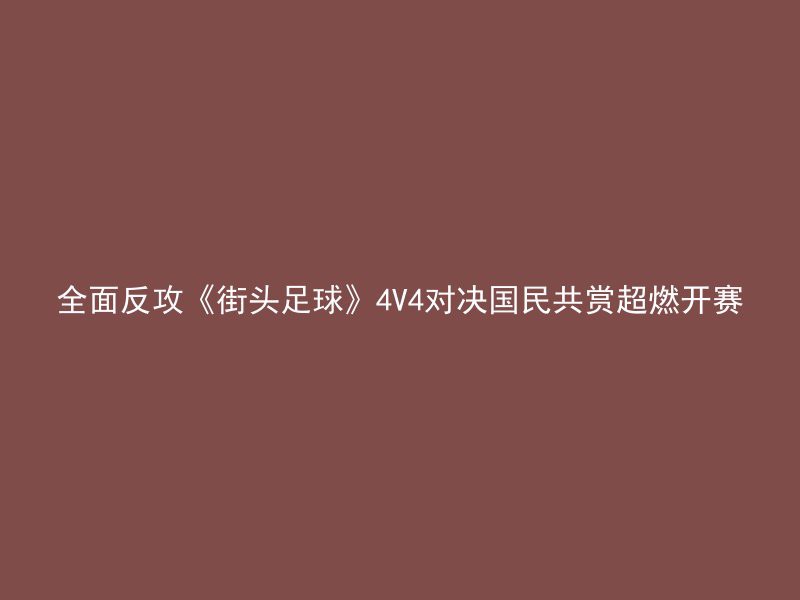 全面反攻《街头足球》4V4对决国民共赏超燃开赛