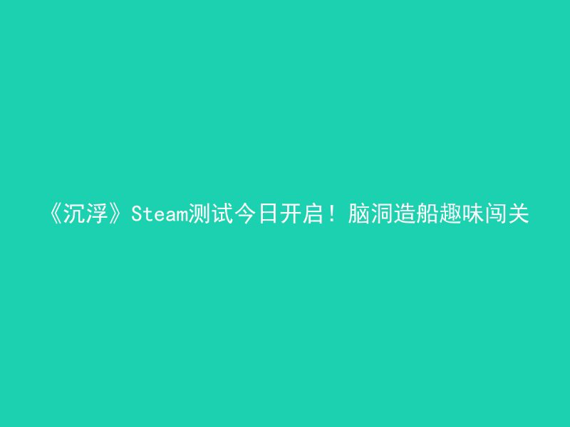 《沉浮》Steam测试今日开启！脑洞造船趣味闯关