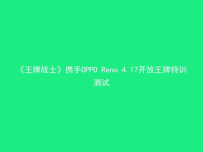 《王牌战士》携手OPPO Reno 4.17开放王牌特训测试