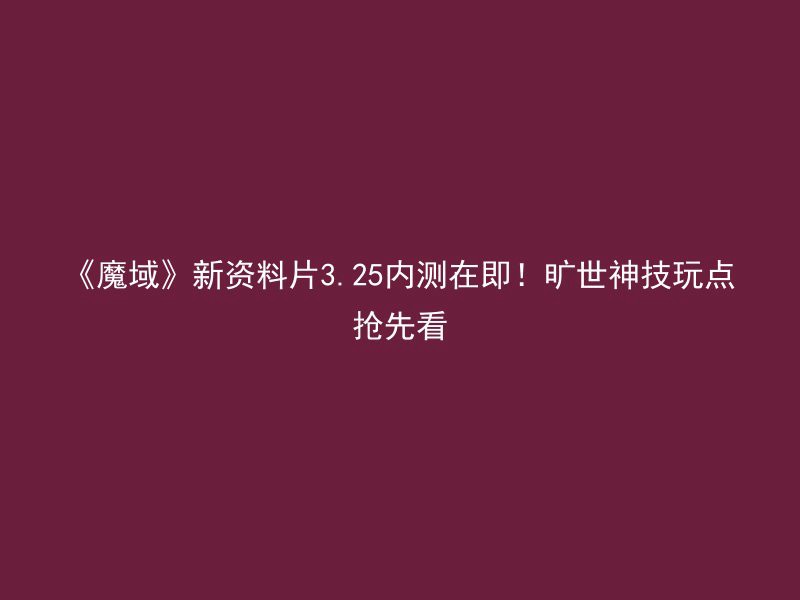 《魔域》新资料片3.25内测在即！旷世神技玩点抢先看