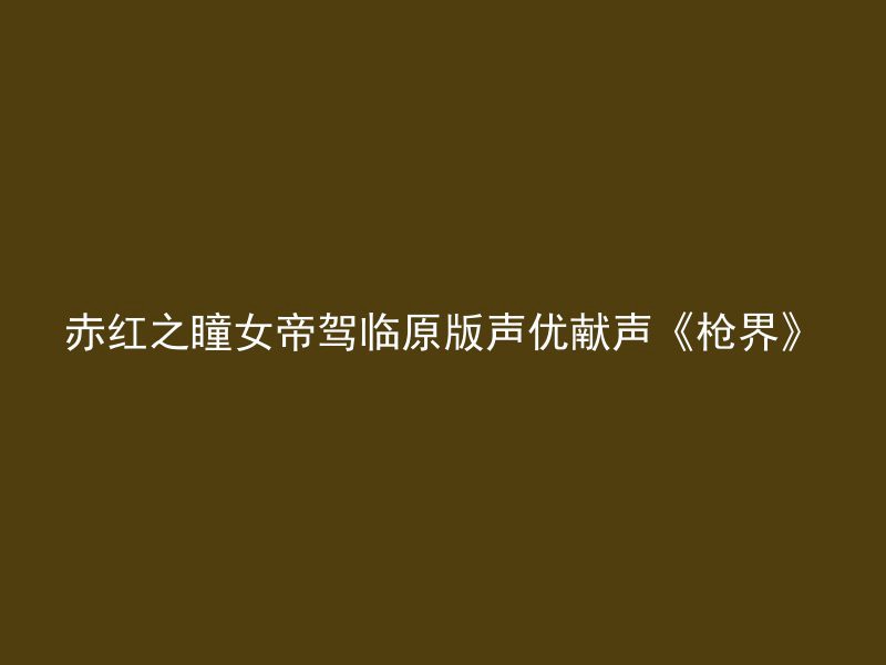 赤红之瞳女帝驾临原版声优献声《枪界》