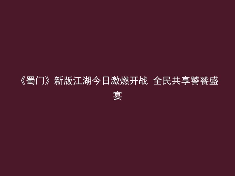 《蜀门》新版江湖今日激燃开战 全民共享饕餮盛宴