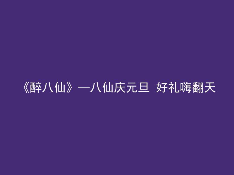 《醉八仙》—八仙庆元旦 好礼嗨翻天