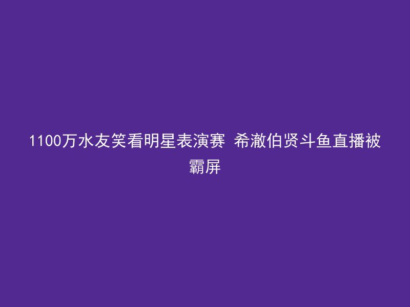 1100万水友笑看明星表演赛 希澈伯贤斗鱼直播被霸屏