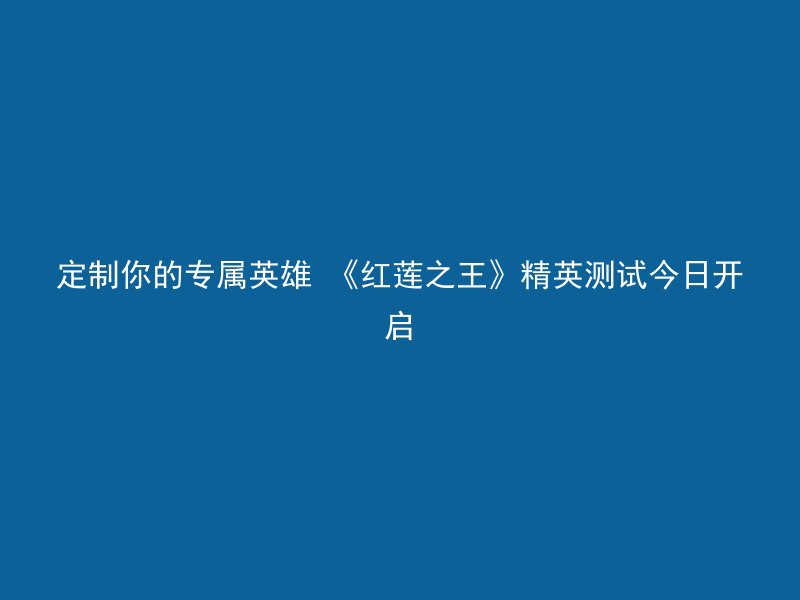 定制你的专属英雄 《红莲之王》精英测试今日开启