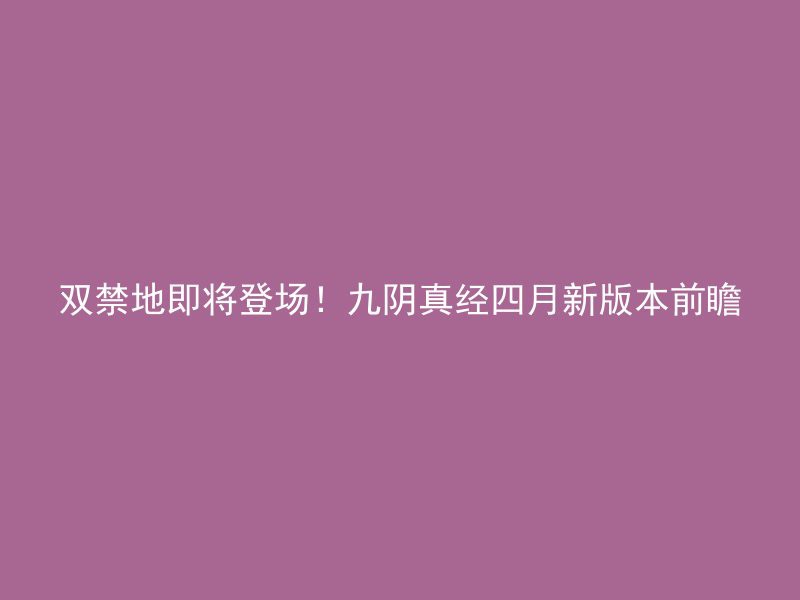 双禁地即将登场！九阴真经四月新版本前瞻