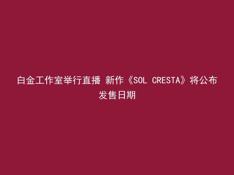 白金工作室举行直播 新作《SOL CRESTA》将公布发售日期