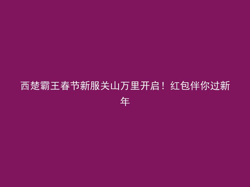 西楚霸王春节新服关山万里开启！红包伴你过新年