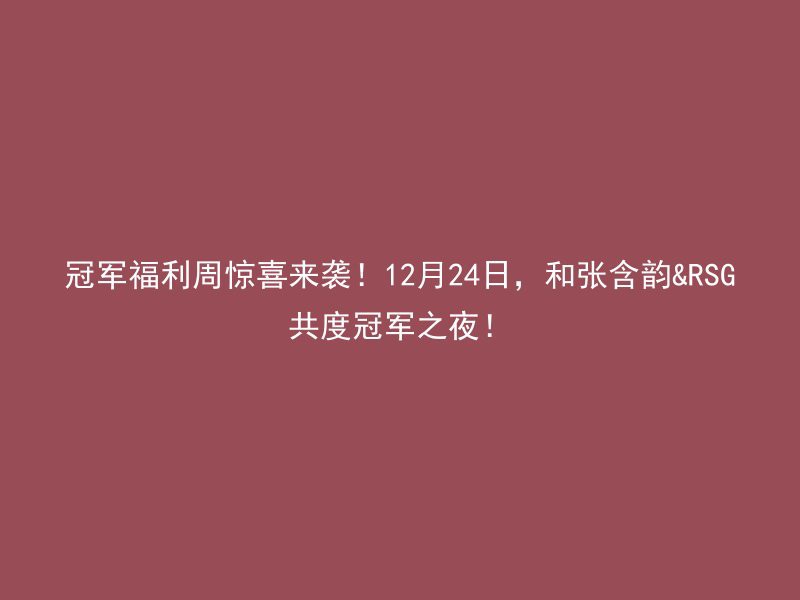 冠军福利周惊喜来袭！12月24日，和张含韵&RSG共度冠军之夜！