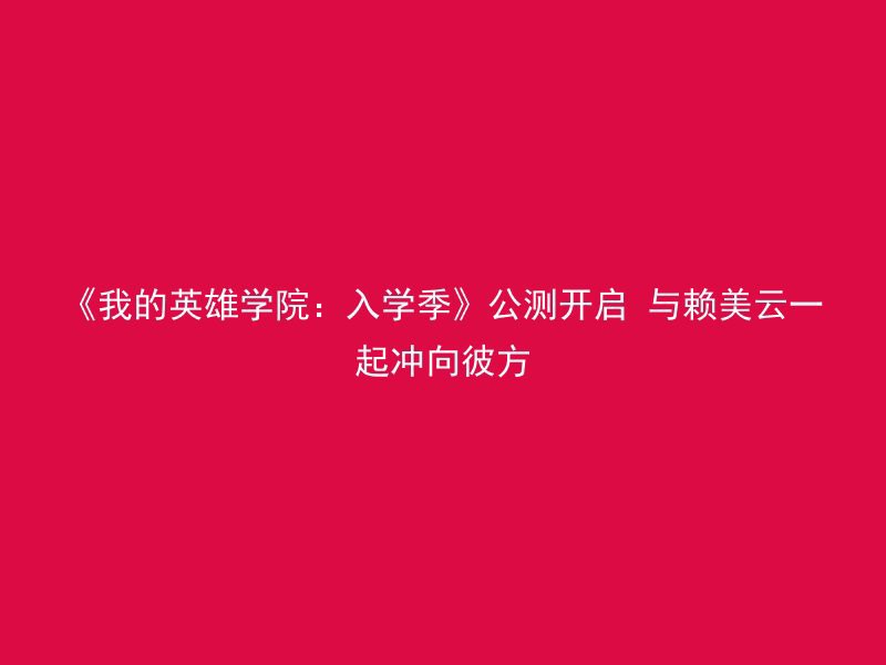 《我的英雄学院：入学季》公测开启 与赖美云一起冲向彼方