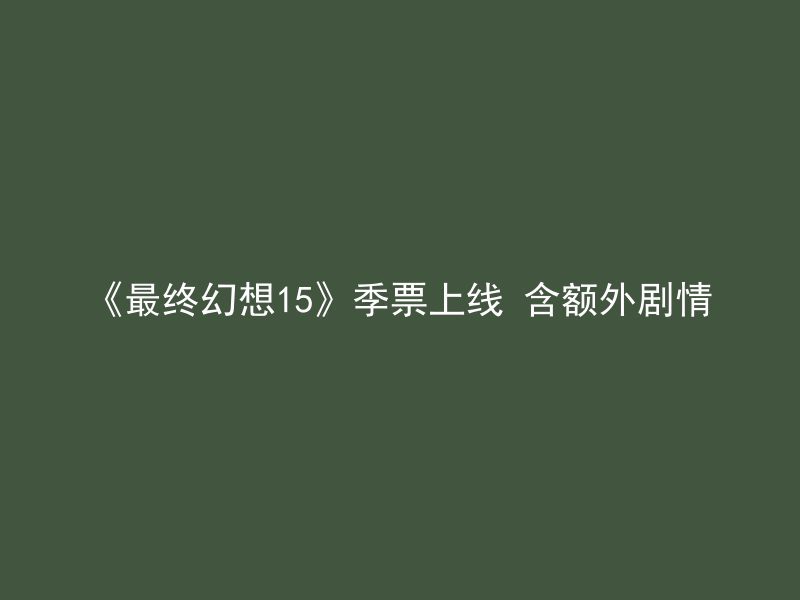 《最终幻想15》季票上线 含额外剧情