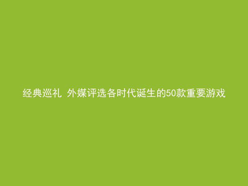 经典巡礼 外媒评选各时代诞生的50款重要游戏