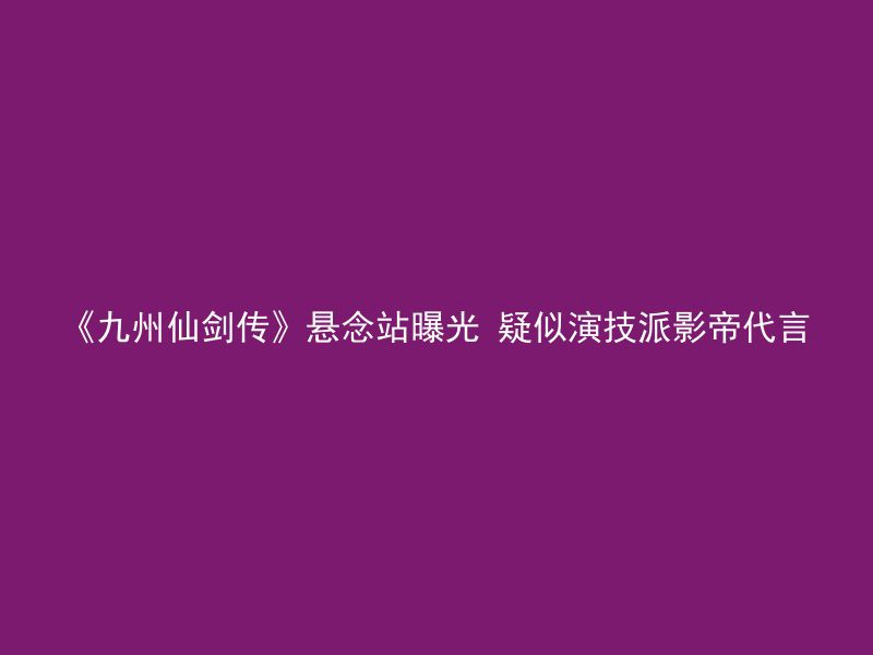 《九州仙剑传》悬念站曝光 疑似演技派影帝代言