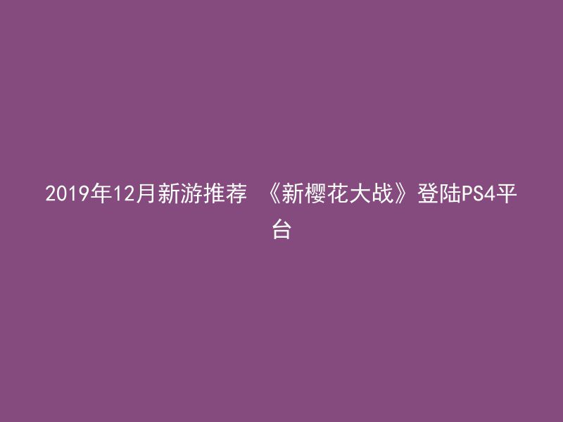 2019年12月新游推荐 《新樱花大战》登陆PS4平台