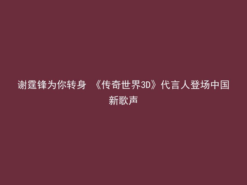 谢霆锋为你转身 《传奇世界3D》代言人登场中国新歌声