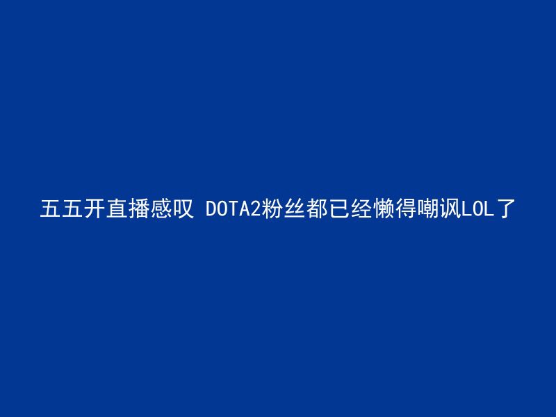 五五开直播感叹 DOTA2粉丝都已经懒得嘲讽LOL了