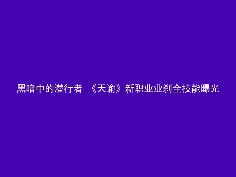 黑暗中的潜行者 《天谕》新职业业刹全技能曝光