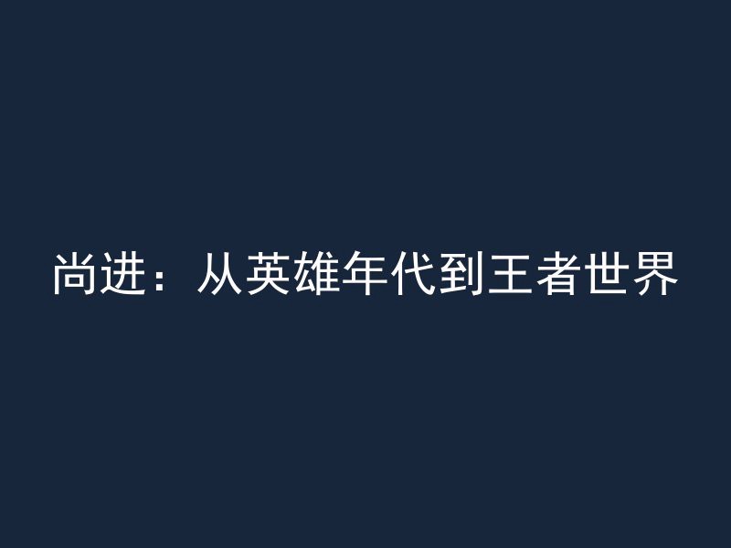 尚进：从英雄年代到王者世界